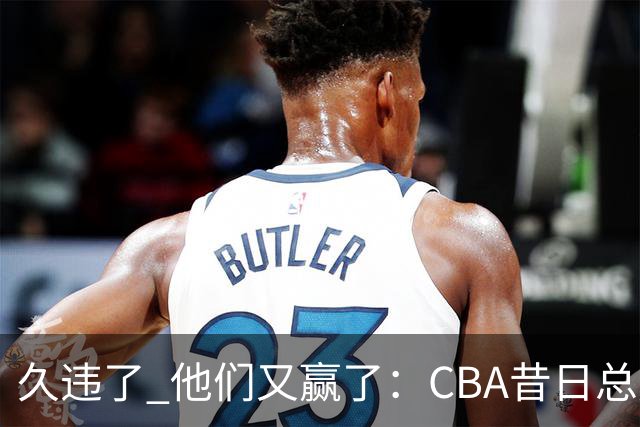 久违了 他们又赢了:CBA昔日总冠军3分掀翻巨人杀手 47连败后2连胜