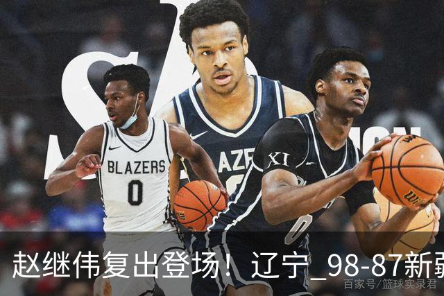 赵继伟复出登场！辽宁 98-87新疆四战全胜 库珀 27+5+11 主导全场